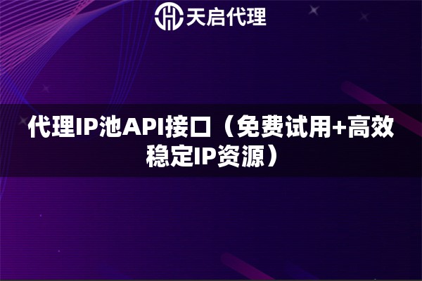 代理IP池API接口（免费试用+高效稳定IP资源）