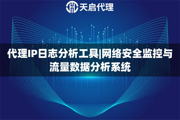 代理IP日志分析工具|网络安全监控与流量数据分析系统