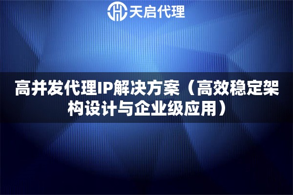 高并发代理IP解决方案（高效稳定架构设计与企业级应用）