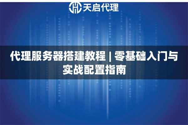 代理服务器搭建教程 | 零基础入门与实战配置指南