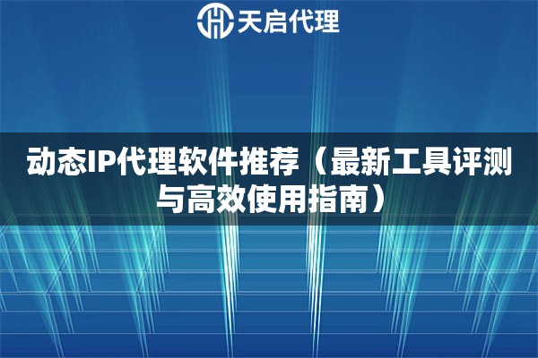 动态IP代理软件推荐（最新工具评测与高效使用指南）