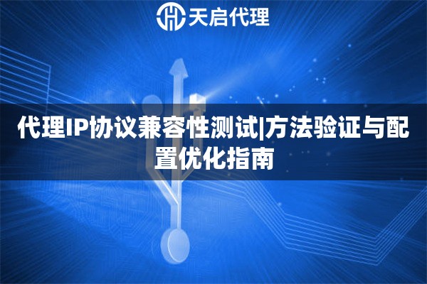 代理IP协议兼容性测试|方法验证与配置优化指南