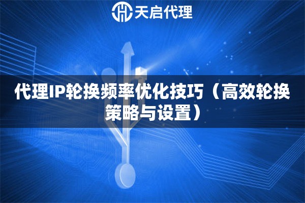 代理IP轮换频率优化技巧（高效轮换策略与设置）