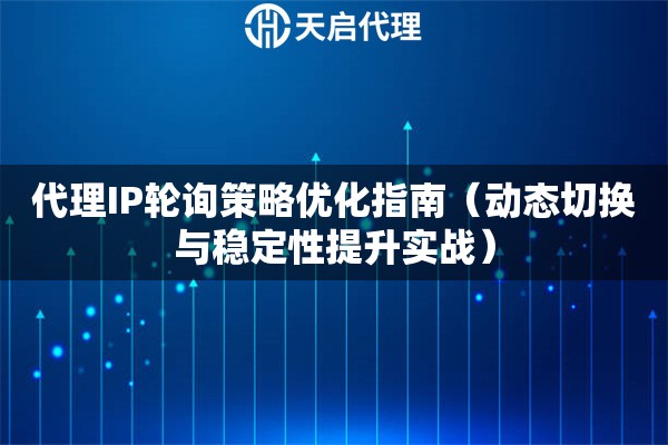 代理IP轮询策略优化指南（动态切换与稳定性提升实战）