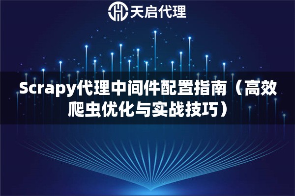 Scrapy代理中间件配置指南（高效爬虫优化与实战技巧）