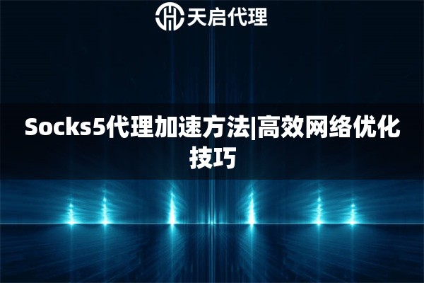 Socks5代理加速方法|高效网络优化技巧