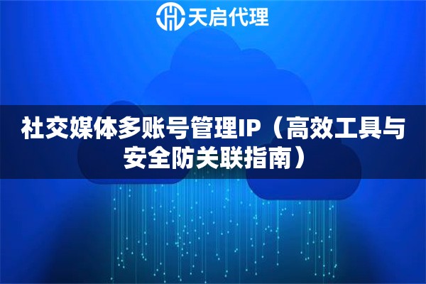 社交媒体多账号管理IP（高效工具与安全防关联指南）