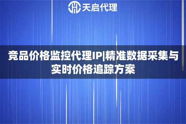 竞品价格监控代理IP|精准数据采集与实时价格追踪方案