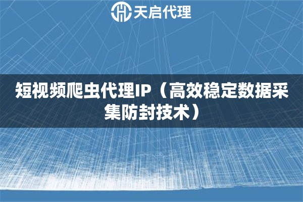短视频爬虫代理IP（高效稳定数据采集防封技术）