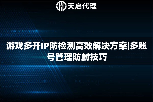 游戏多开IP防检测高效解决方案|多账号管理防封技巧