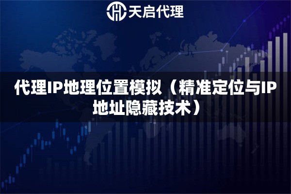 代理IP地理位置模拟（精准定位与IP地址隐藏技术）