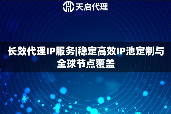 长效代理IP服务|稳定高效IP池定制与全球节点覆盖