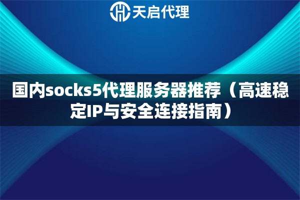 国内socks5代理服务器推荐（高速稳定IP与安全连接指南）