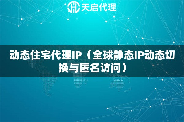 动态住宅代理IP（全球静态IP动态切换与匿名访问）