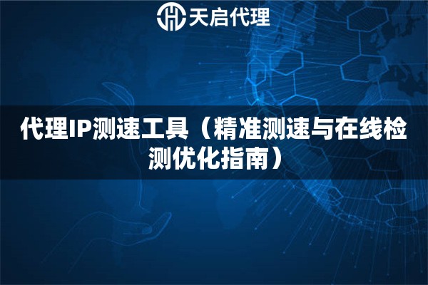 代理IP测速工具（精准测速与在线检测优化指南）