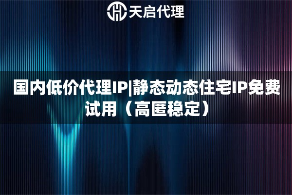国内低价代理IP|静态动态住宅IP免费试用（高匿稳定）