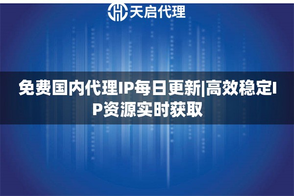 免费国内代理IP每日更新|高效稳定IP资源实时获取