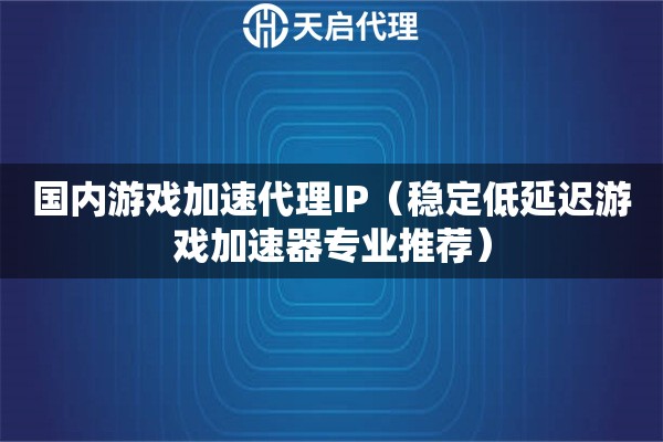 国内游戏加速代理IP（稳定低延迟游戏加速器专业推荐）
