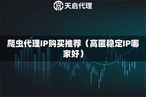 爬虫代理IP购买推荐（高匿稳定IP哪家好）