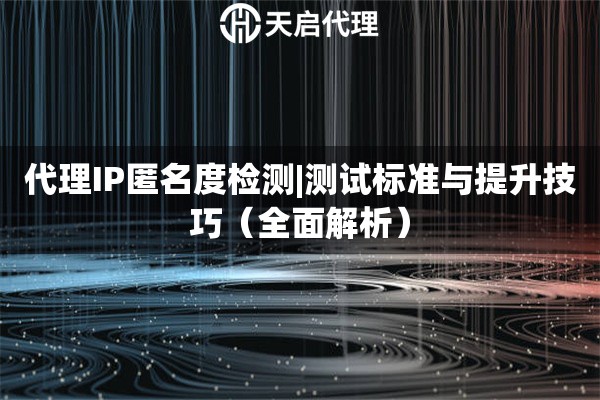 代理IP匿名度检测|测试标准与提升技巧（全面解析）