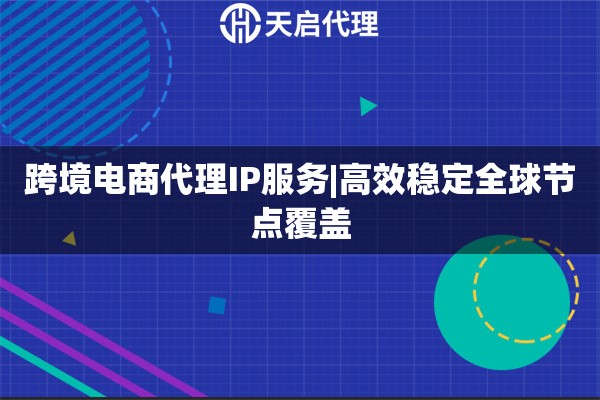 跨境电商代理IP服务|高效稳定全球节点覆盖