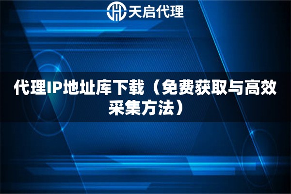 代理IP地址库下载（免费获取与高效采集方法）
