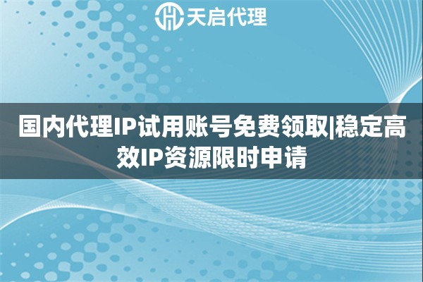 国内代理IP试用账号免费领取|稳定高效IP资源限时申请