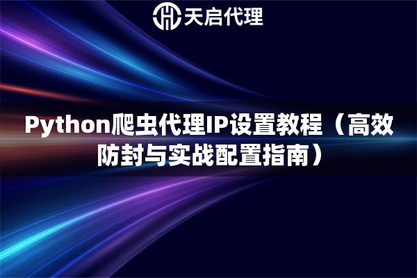 Python爬虫代理IP设置教程（高效防封与实战配置指南）