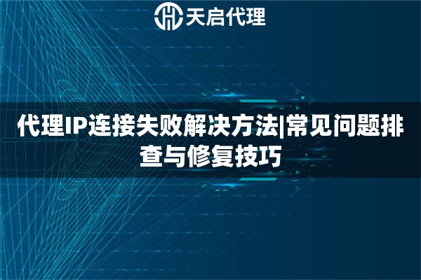 代理IP连接失败解决方法|常见问题排查与修复技巧