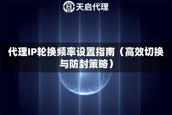 代理IP轮换频率设置指南（高效切换与防封策略）