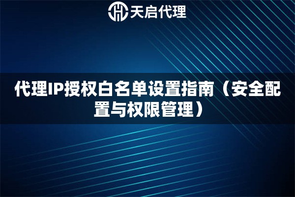 代理IP授权白名单设置指南（安全配置与权限管理）