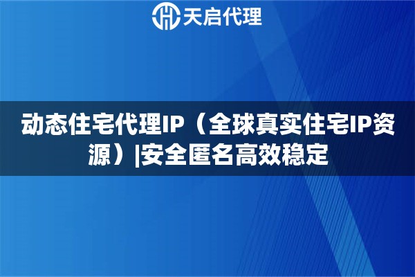 动态住宅代理IP（全球真实住宅IP资源）|安全匿名高效稳定
