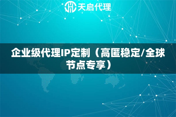 企业级代理IP定制（高匿稳定/全球节点专享）