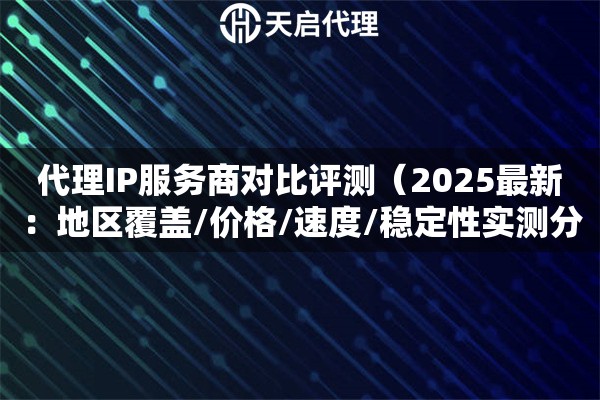 代理IP服务商对比评测（2025最新：地区覆盖/价格/速度/稳定性实测分析）