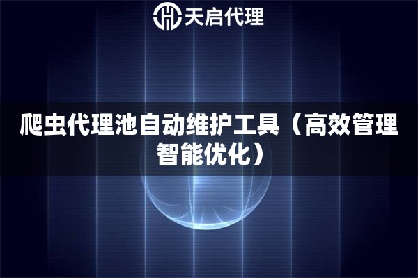 爬虫代理池自动维护工具（高效管理智能优化）