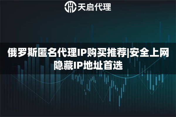 俄罗斯匿名代理IP购买推荐|安全上网隐藏IP地址首选