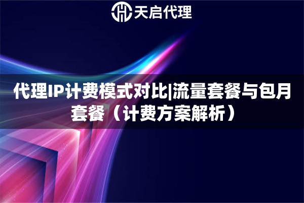 代理IP计费模式对比|流量套餐与包月套餐（计费方案解析）