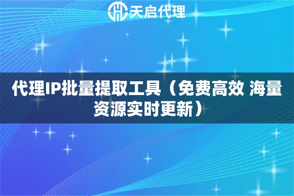 代理IP批量提取工具（免费高效 海量资源实时更新）