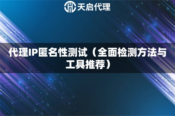 代理IP匿名性测试（全面检测方法与工具推荐）