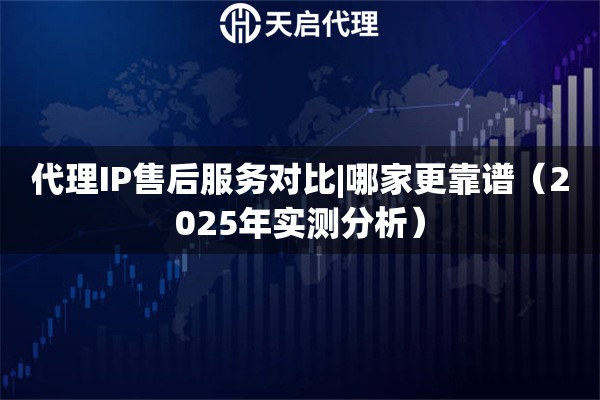代理IP售后服务对比|哪家更靠谱（2025年实测分析）