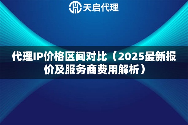 代理IP价格区间对比（2025最新报价及服务商费用解析）
