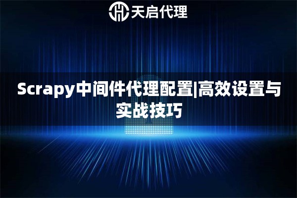 Scrapy中间件代理配置|高效设置与实战技巧