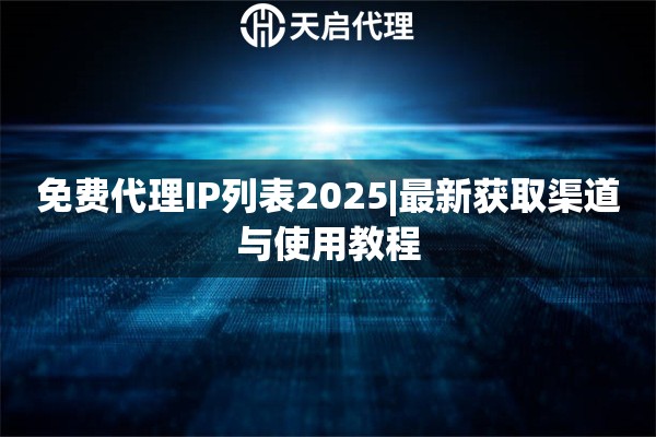 免费代理IP列表2025|最新获取渠道与使用教程