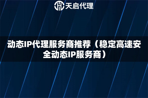 动态IP代理服务商推荐（稳定高速安全动态IP服务商）