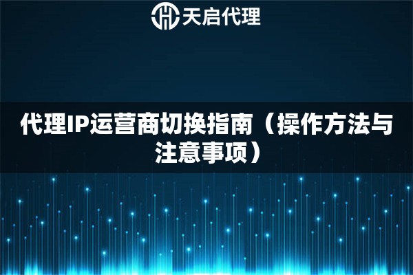 代理IP运营商切换指南（操作方法与注意事项）