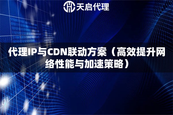 代理IP与CDN联动方案（高效提升网络性能与加速策略）