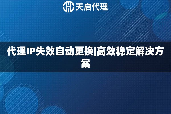 代理IP失效自动更换|高效稳定解决方案