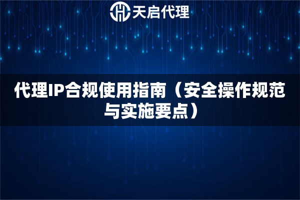 代理IP合规使用指南（安全操作规范与实施要点）