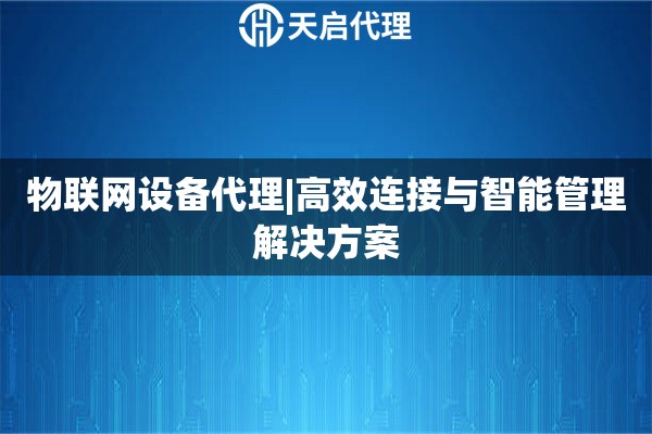 物联网设备代理|高效连接与智能管理解决方案