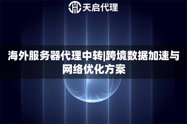 海外服务器代理中转|跨境数据加速与网络优化方案